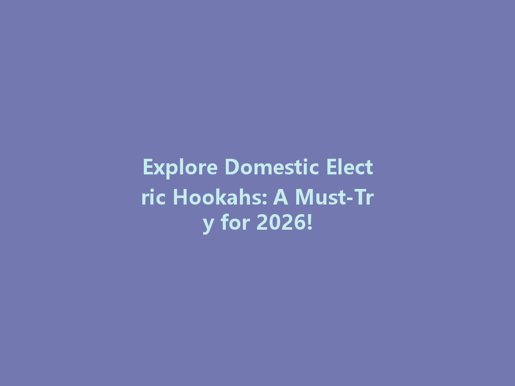 Explore Domestic Electric Hookahs: A Must-Try for 2026! 一