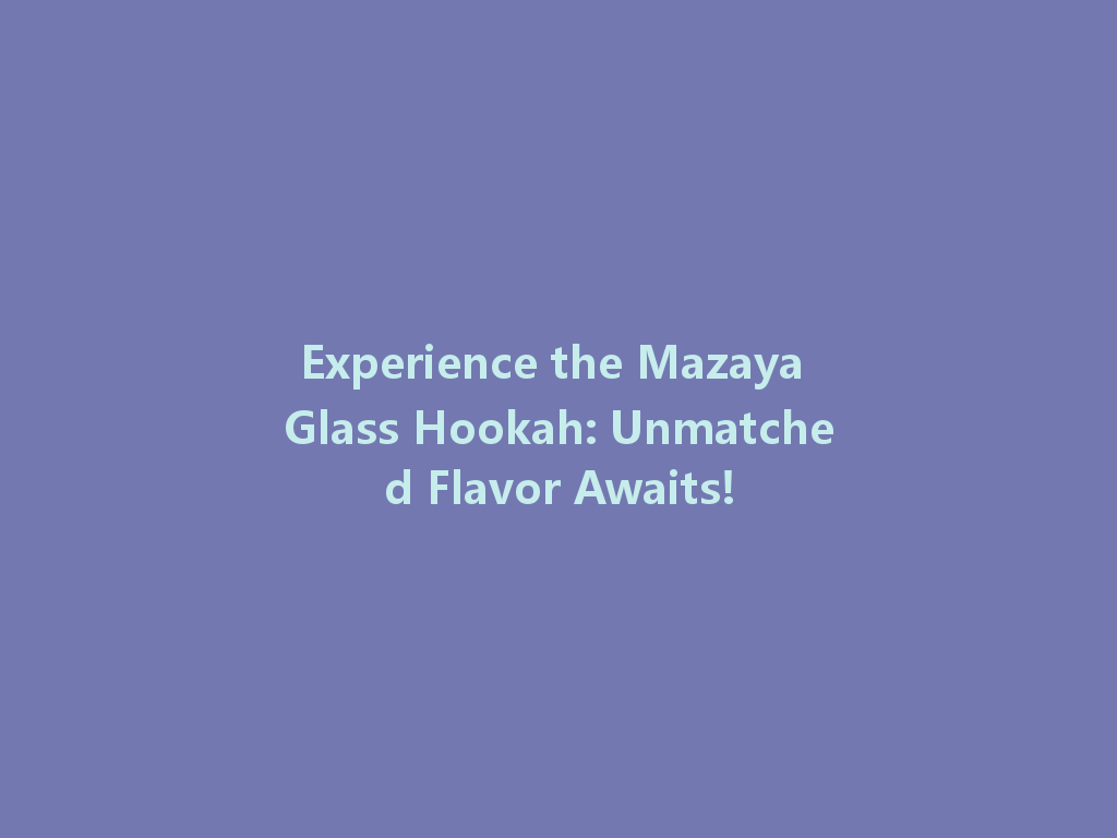 Experience the Mazaya Glass Hookah: Unmatched Flavor Awaits! 一
