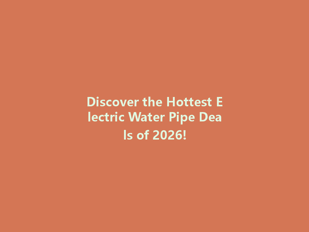 Discover the Hottest Electric Water Pipe Deals of 2026! 一