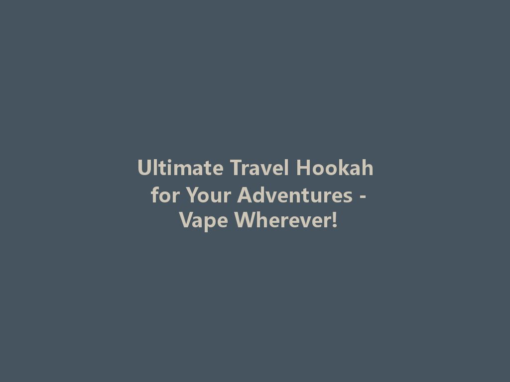 Ultimate Travel Hookah for Your Adventures - Vape Wherever! 一