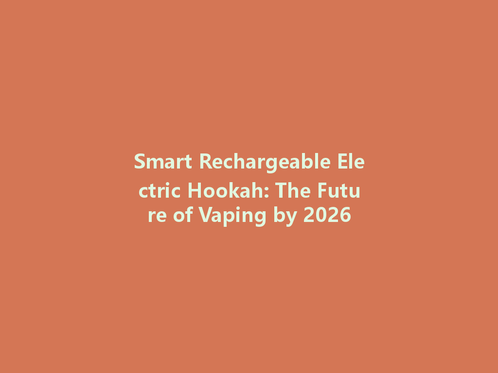 Smart Rechargeable Electric Hookah: The Future of Vaping by 2026 一