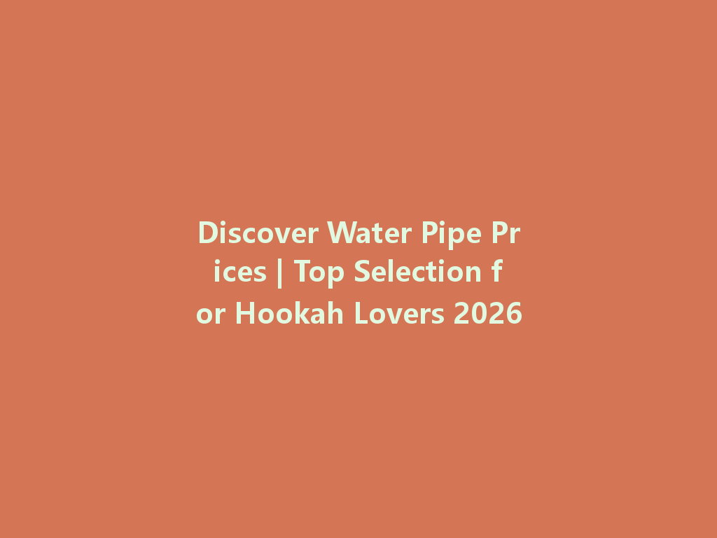 Discover Water Pipe Prices | Top Selection for Hookah Lovers 2026 一
