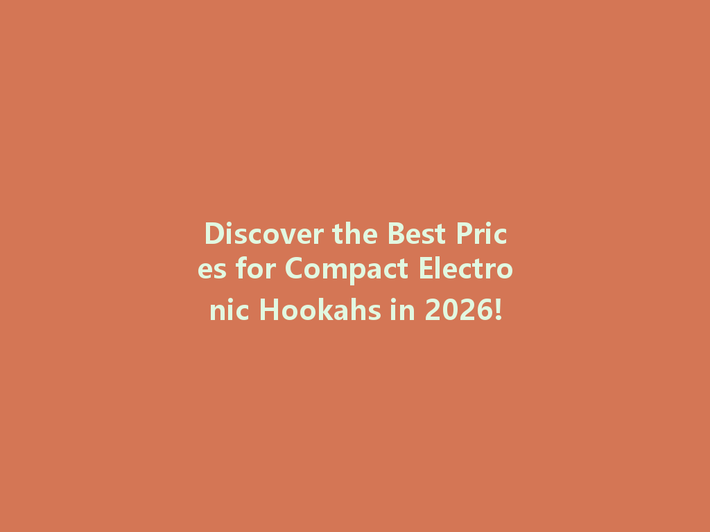 Discover the Best Prices for Compact Electronic Hookahs in 2026! 一