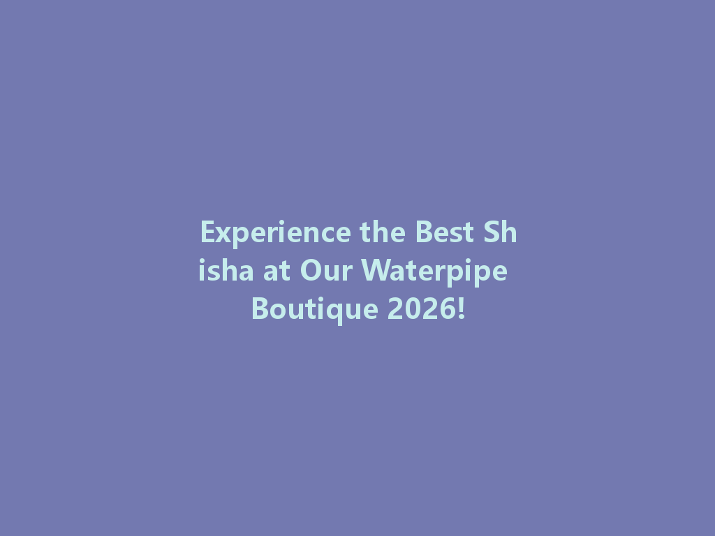 Experience the Best Shisha at Our Waterpipe Boutique 2026! 一