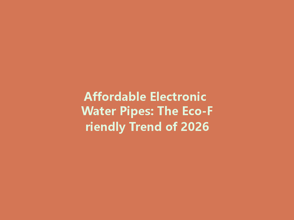 Affordable Electronic Water Pipes: The Eco-Friendly Trend of 2026 一