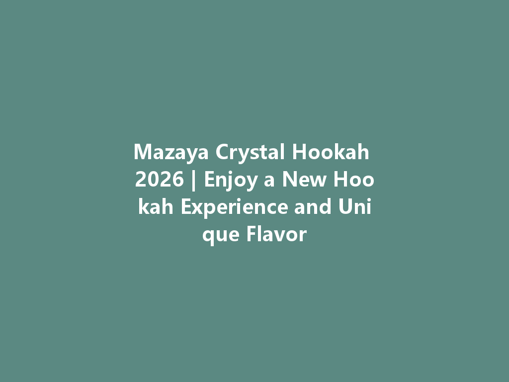 Mazaya Crystal Hookah 2026 | Enjoy a New Hookah Experience and Unique Flavor 一