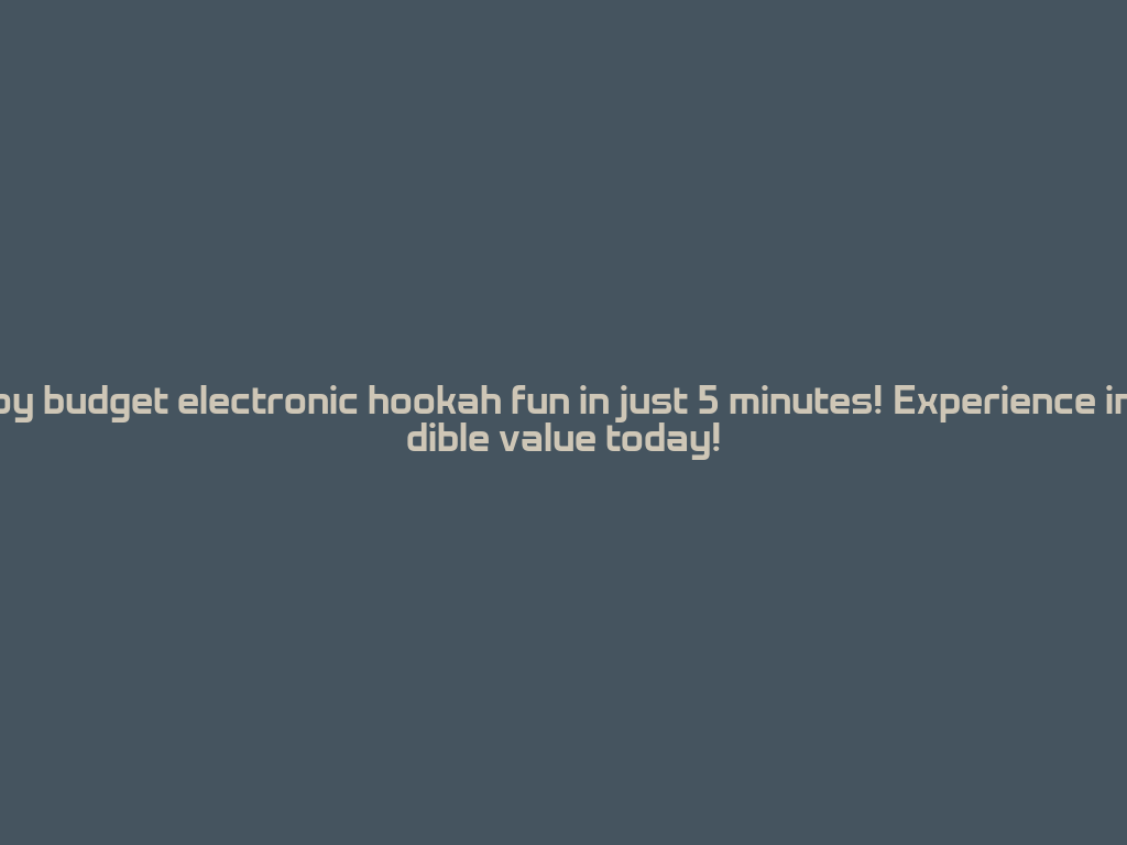 Enjoy budget electronic hookah fun in just 5 minutes! Experience incredible value today! 一