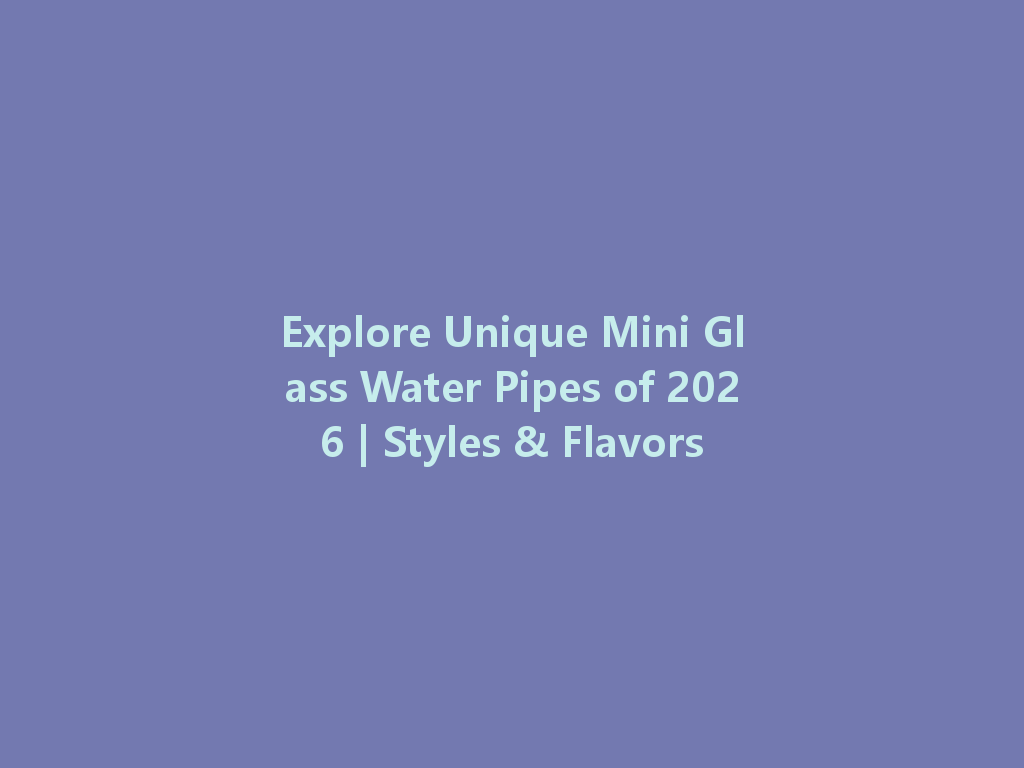 Explore Unique Mini Glass Water Pipes of 2026 | Styles & Flavors 一
