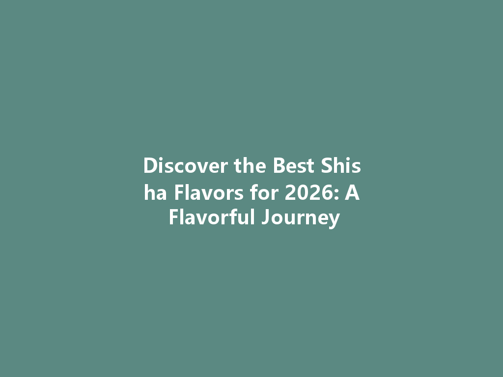 Discover the Best Shisha Flavors for 2026: A Flavorful Journey 一