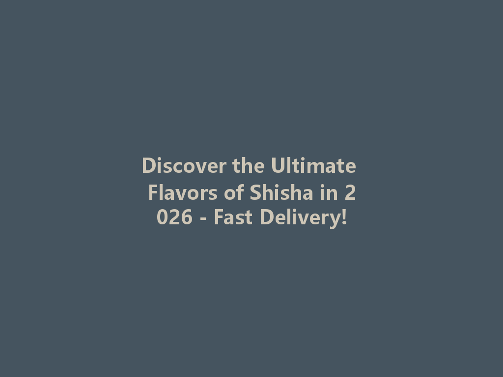 Discover the Ultimate Flavors of Shisha in 2026 - Fast Delivery! 一