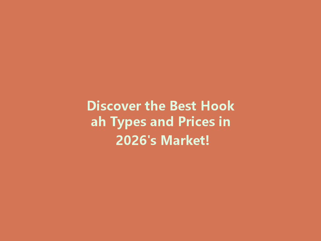 Discover the Best Hookah Types and Prices in 2026's Market! 一