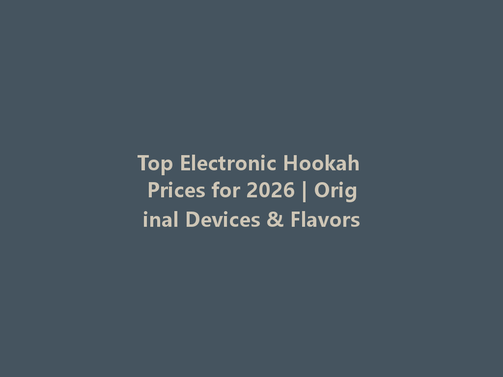 Top Electronic Hookah Prices for 2026 | Original Devices & Flavors 一