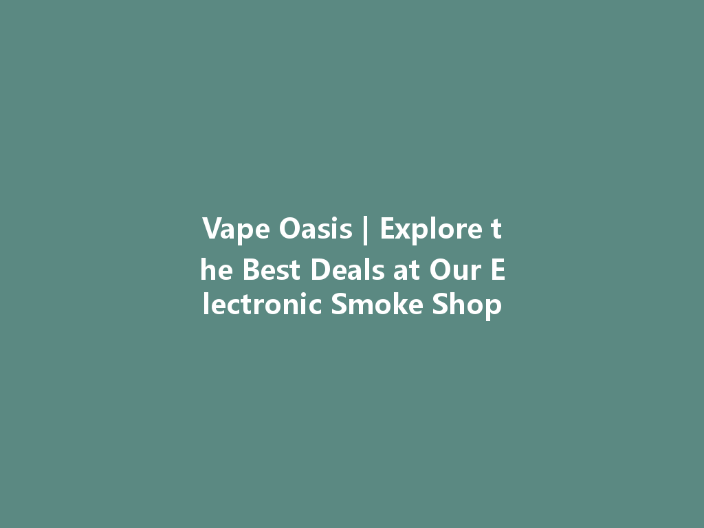 Vape Oasis | Explore the Best Deals at Our Electronic Smoke Shop 一