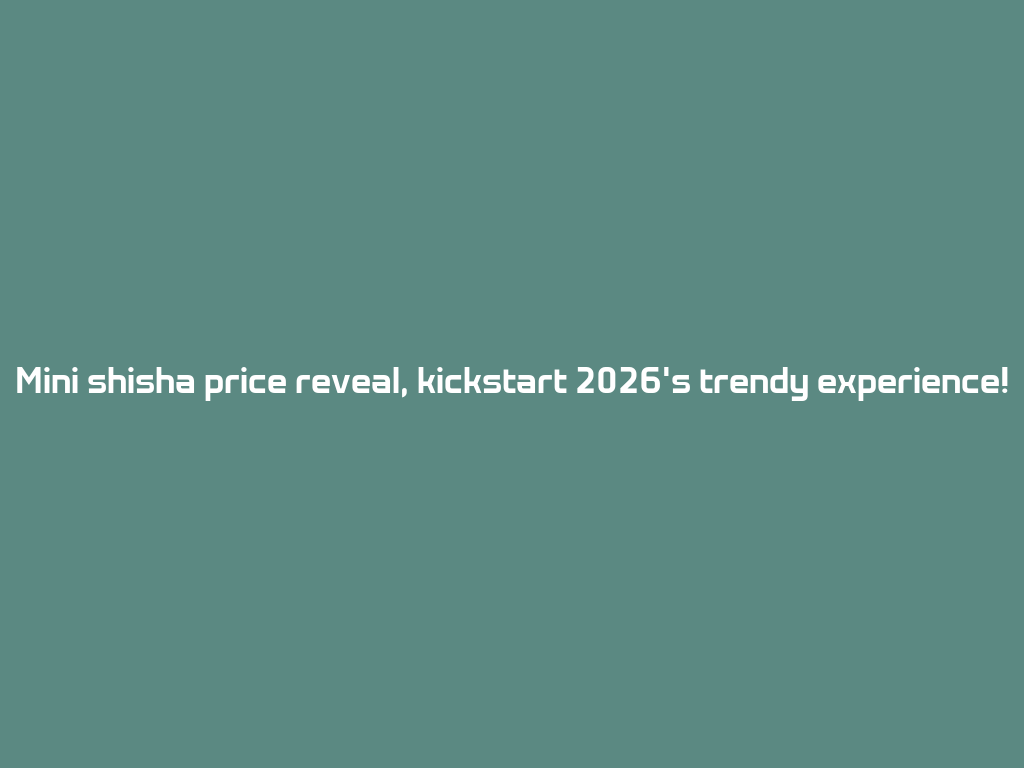 Mini shisha price reveal, kickstart 2026's trendy experience! 一