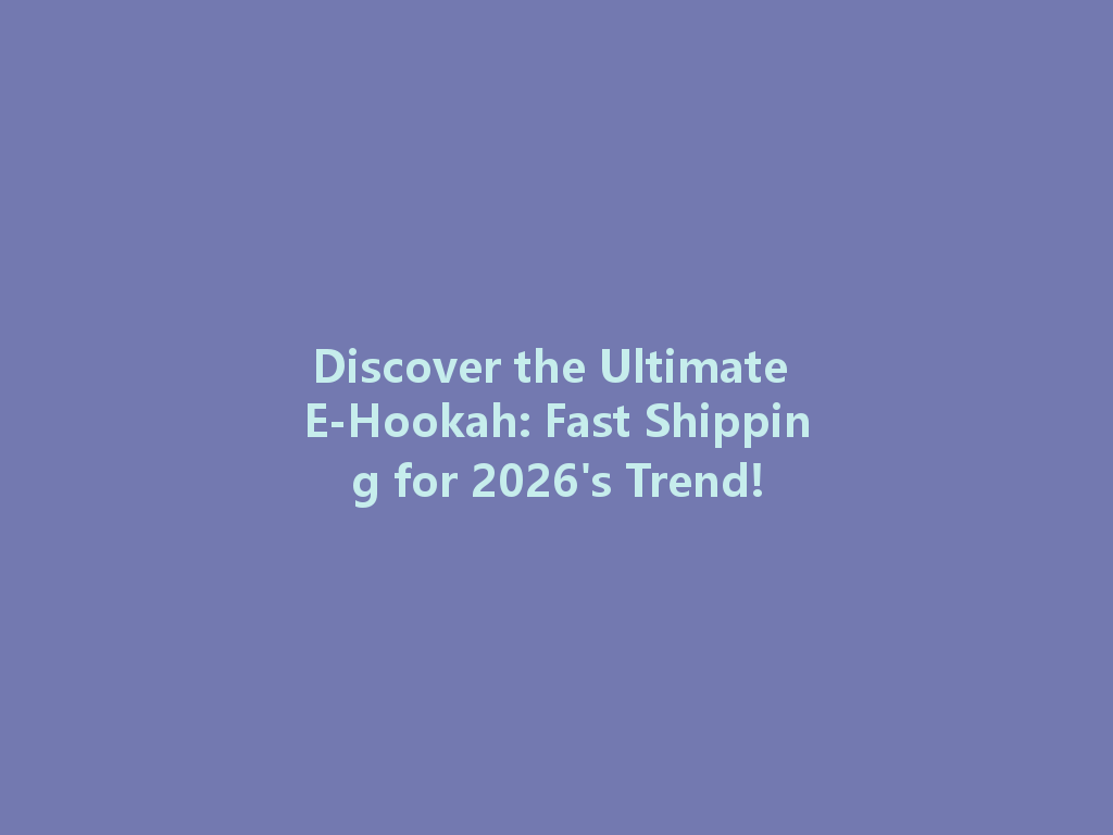 Discover the Ultimate E-Hookah: Fast Shipping for 2026's Trend! 一