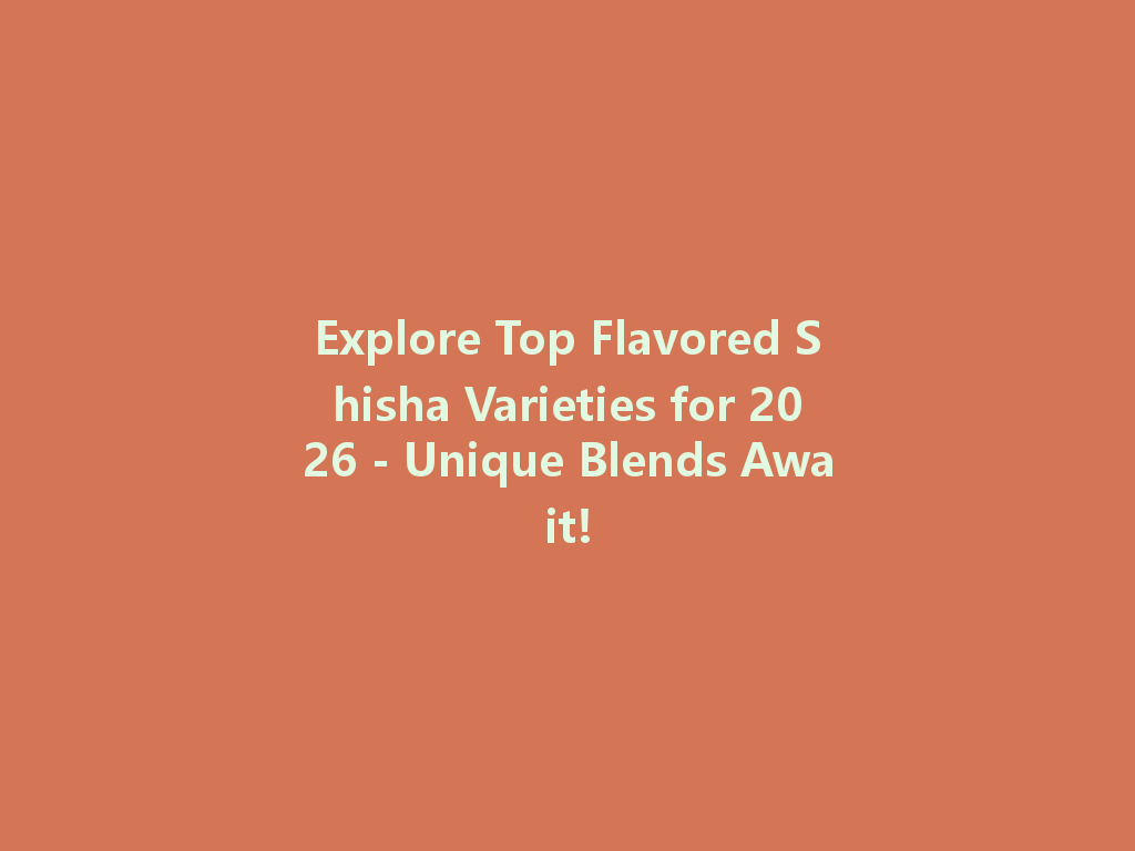 Explore Top Flavored Shisha Varieties for 2026 - Unique Blends Await! 一