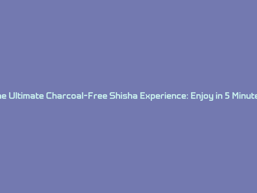 The Ultimate Charcoal-Free Shisha Experience: Enjoy in 5 Minutes! 一