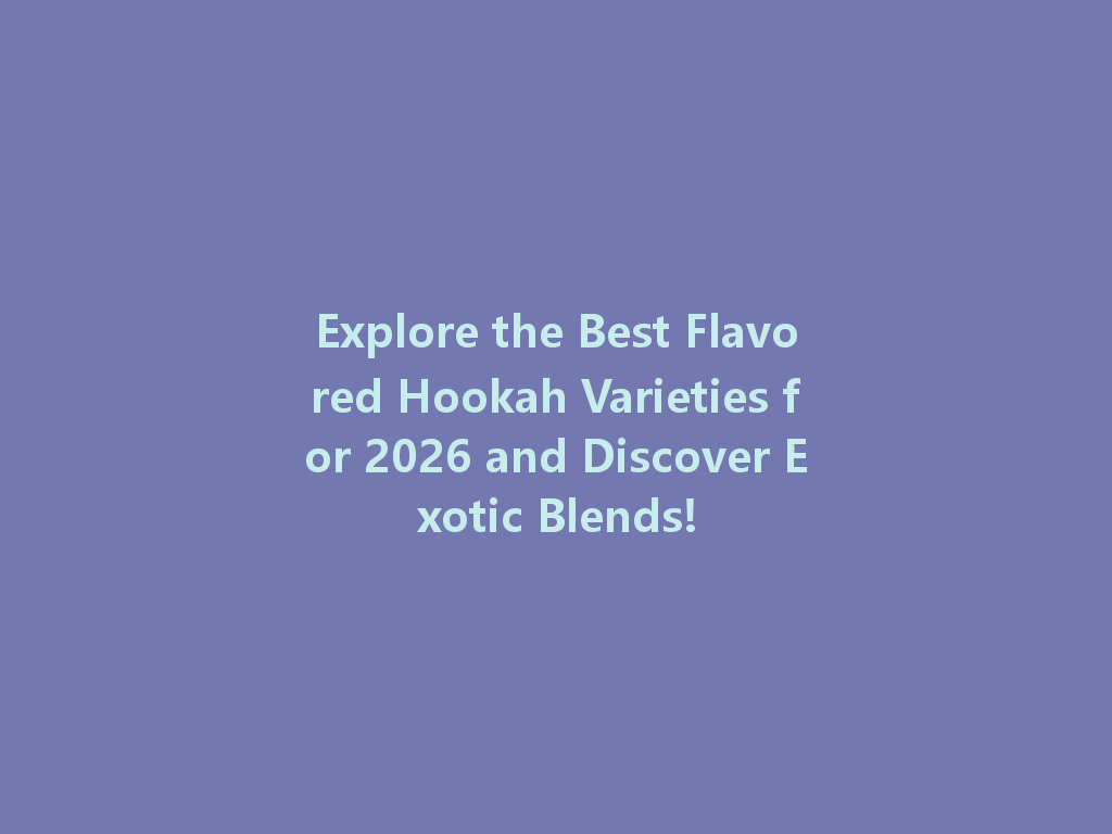 Explore the Best Flavored Hookah Varieties for 2026 and Discover Exotic Blends! 一