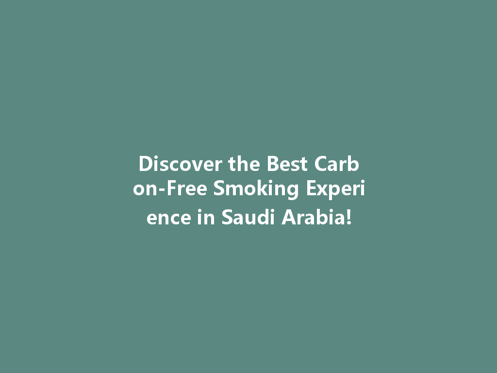 Discover the Best Carbon-Free Smoking Experience in Saudi Arabia! 一