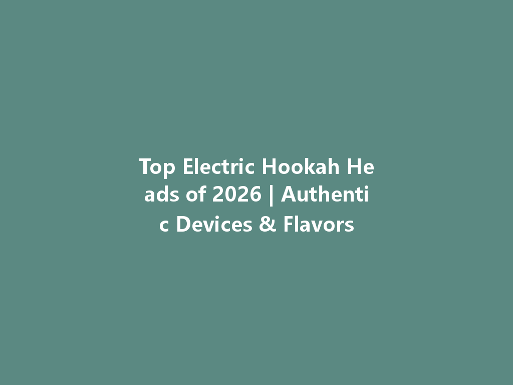 Top Electric Hookah Heads of 2026 | Authentic Devices & Flavors 一