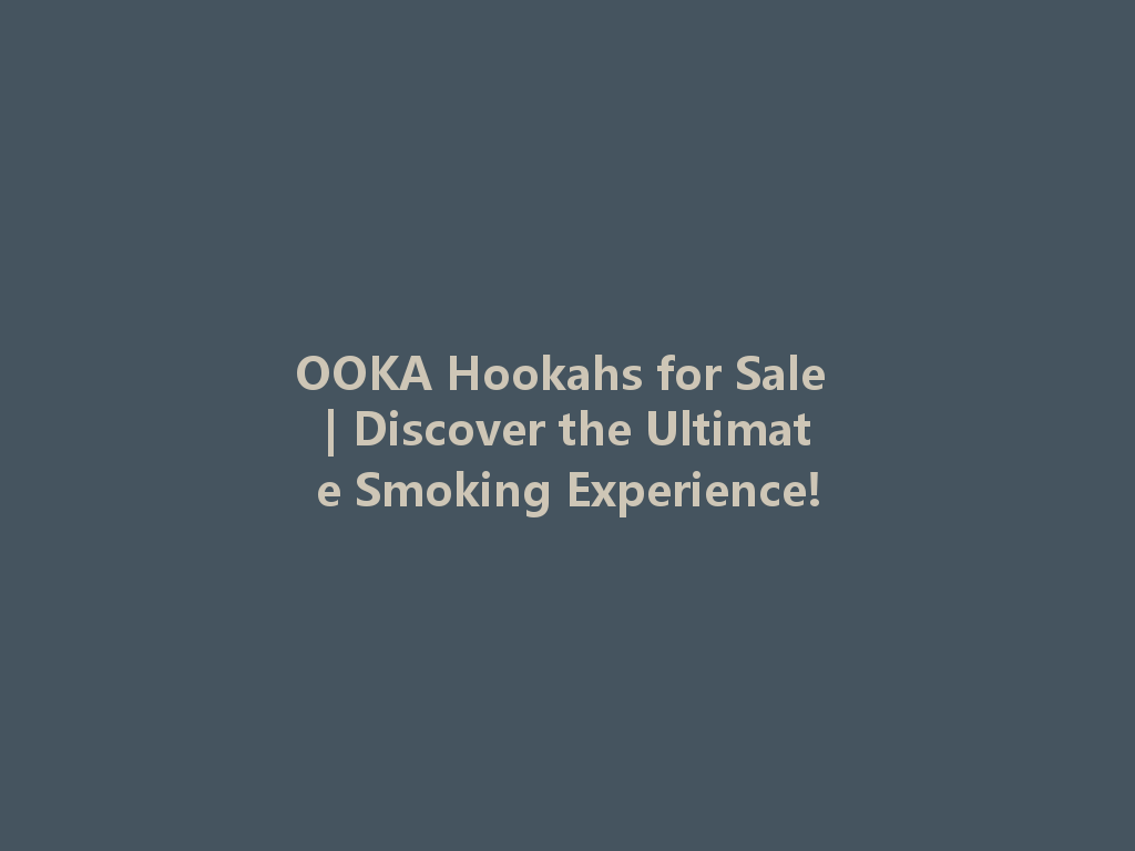 OOKA Hookahs for Sale | Discover the Ultimate Smoking Experience! 一