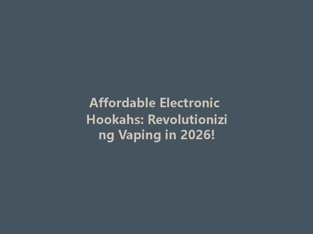 Affordable Electronic Hookahs: Revolutionizing Vaping in 2026! 一
