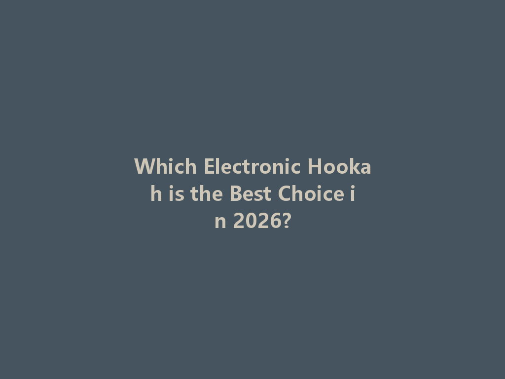 Which Electronic Hookah is the Best Choice in 2026? 一