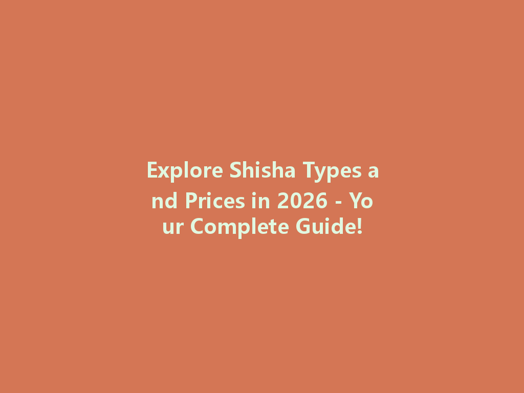 Explore Shisha Types and Prices in 2026 - Your Complete Guide! 一
