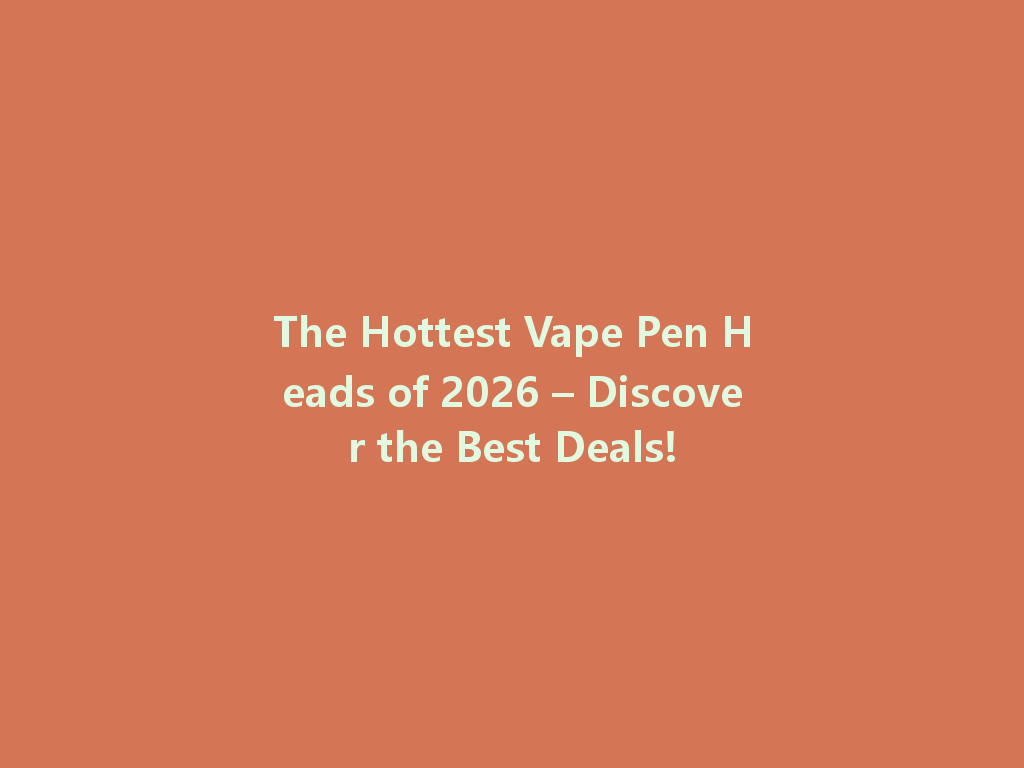 The Hottest Vape Pen Heads of 2026 – Discover the Best Deals! 一