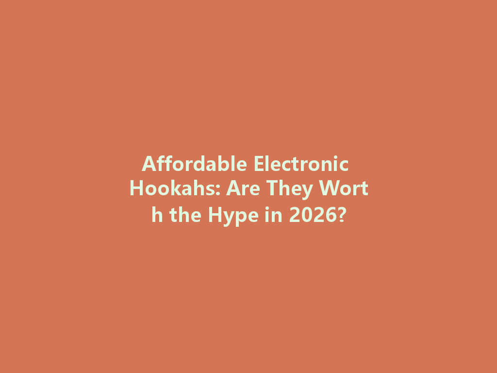 Affordable Electronic Hookahs: Are They Worth the Hype in 2026? 一