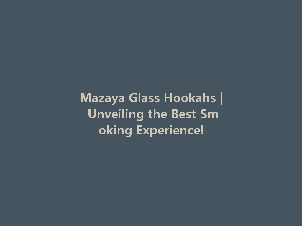 Mazaya Glass Hookahs | Unveiling the Best Smoking Experience! 一