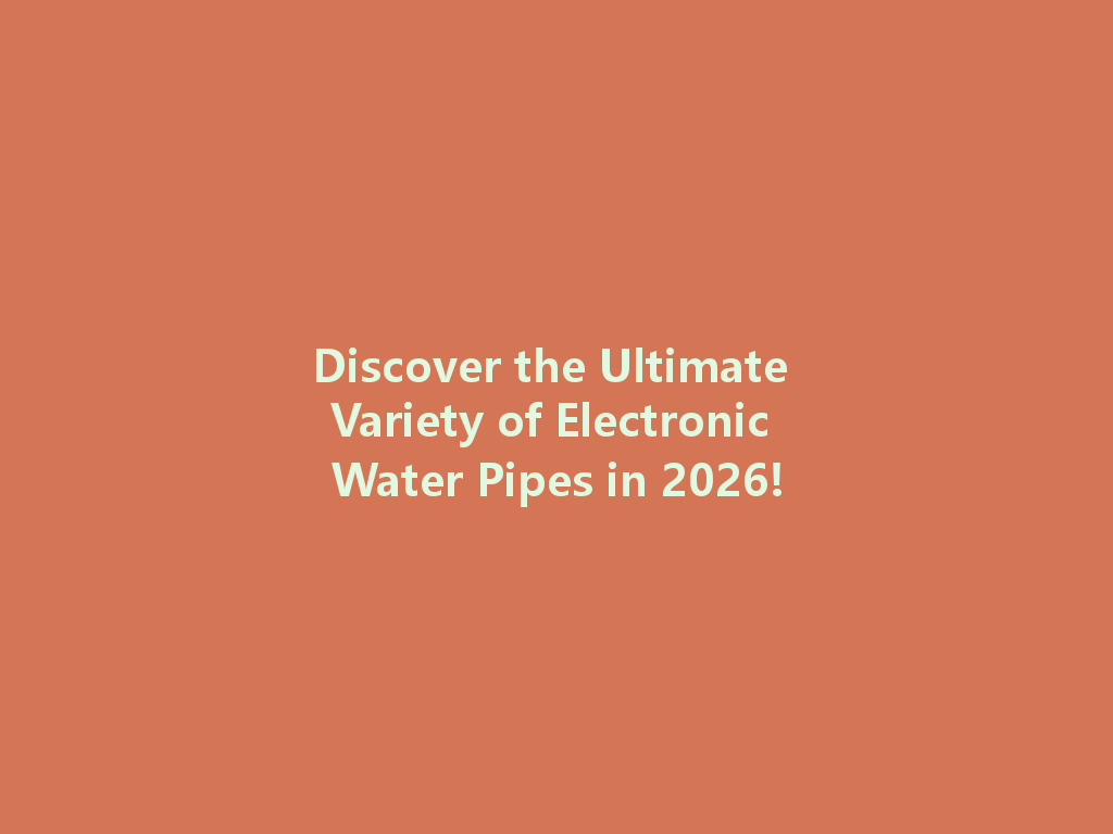 Discover the Ultimate Variety of Electronic Water Pipes in 2026! 一