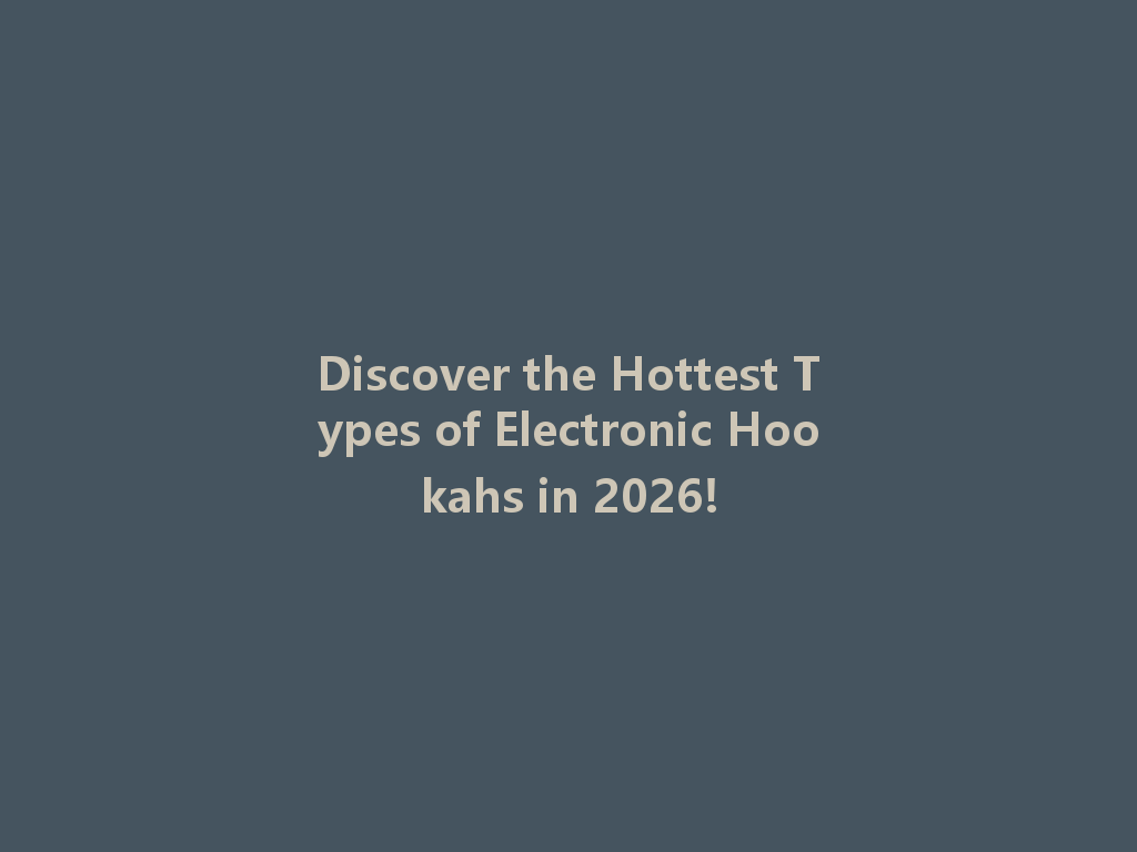 Discover the Hottest Types of Electronic Hookahs in 2026! 一