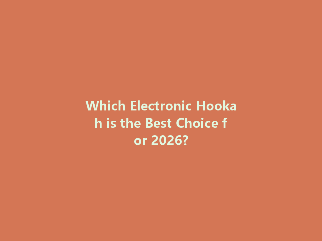 Which Electronic Hookah is the Best Choice for 2026? 一