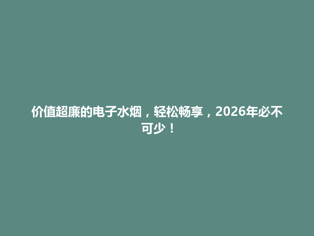 价值超廉的电子水烟，轻松畅享，2026年必不可少！ 一