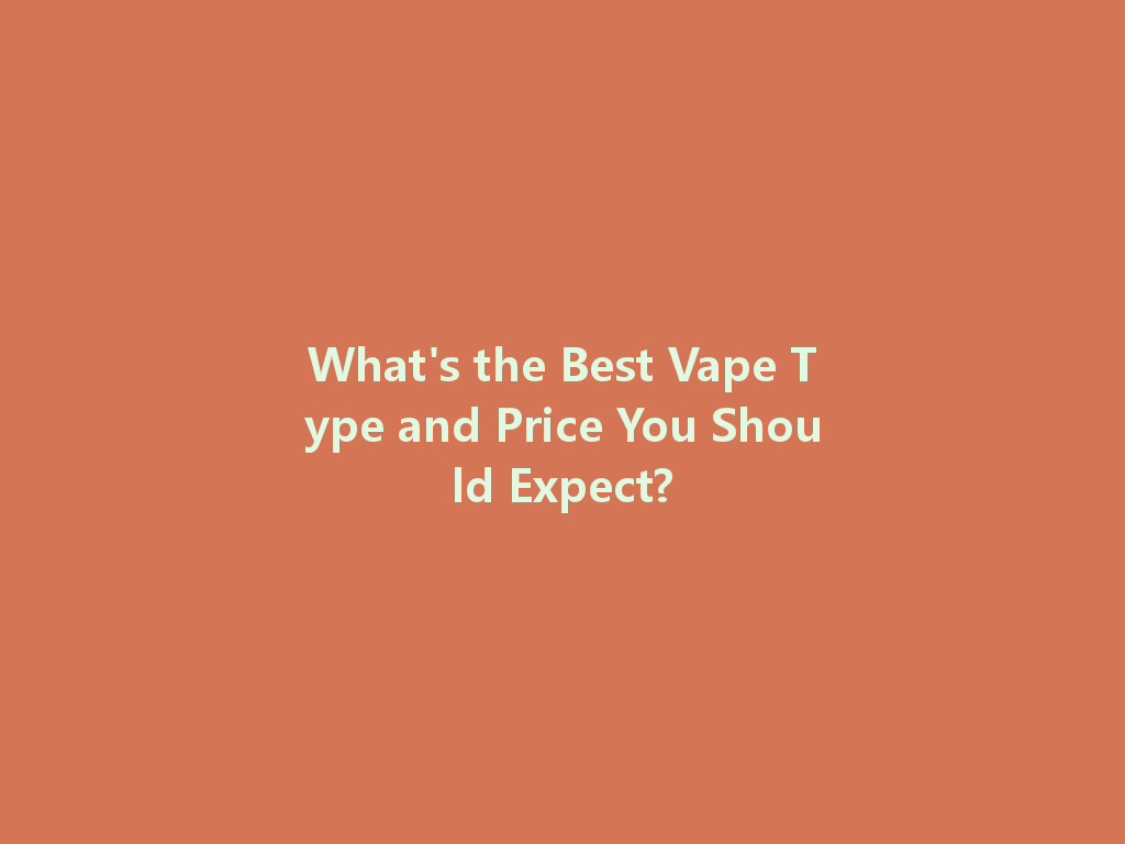 What's the Best Vape Type and Price You Should Expect? 一