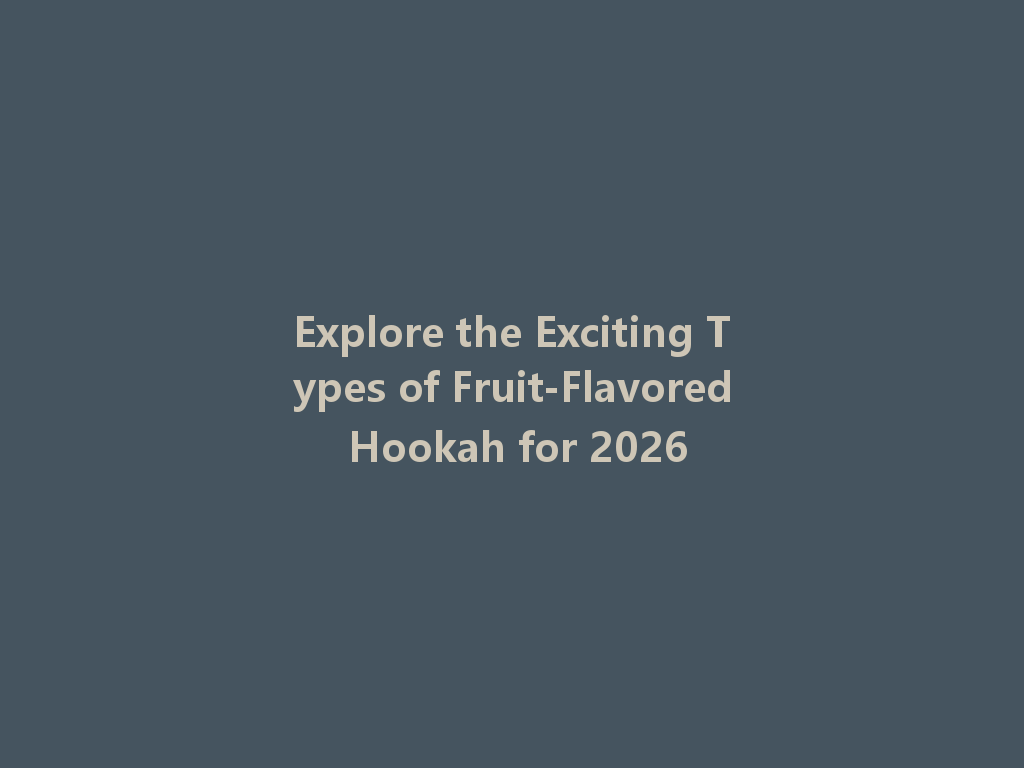 Explore the Exciting Types of Fruit-Flavored Hookah for 2026 一