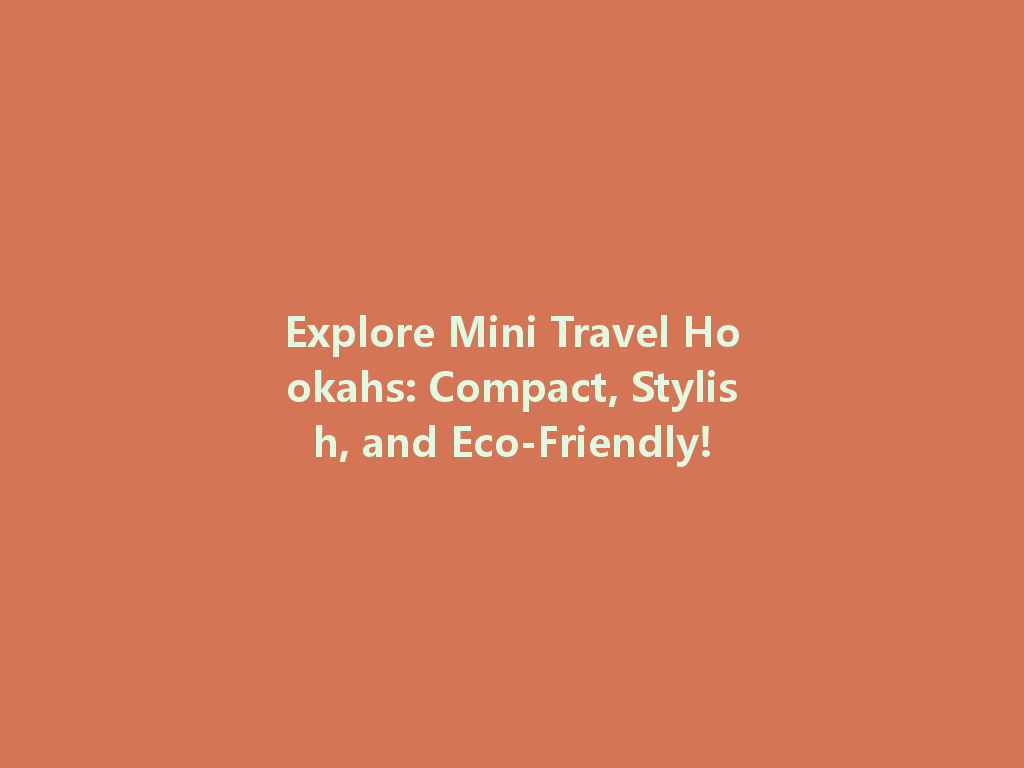 Explore Mini Travel Hookahs: Compact, Stylish, and Eco-Friendly! 一