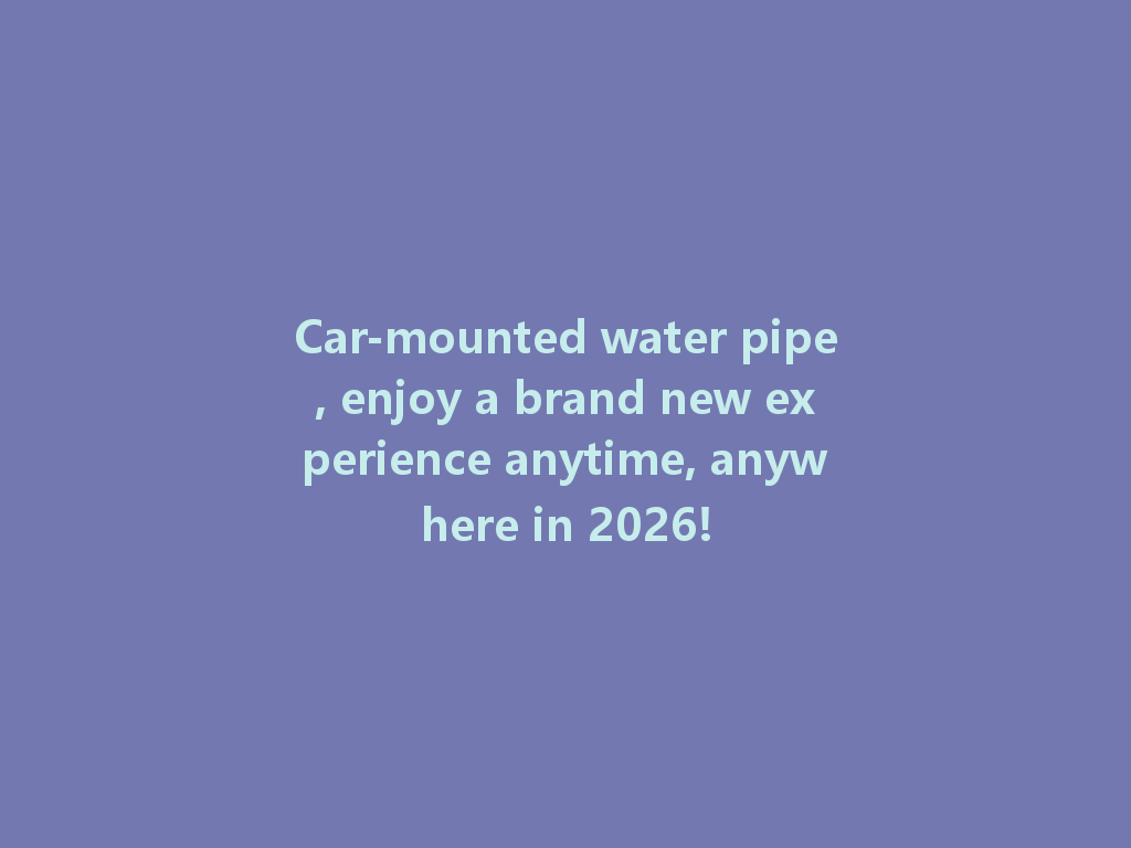 Car-mounted water pipe, enjoy a brand new experience anytime, anywhere in 2026! 一