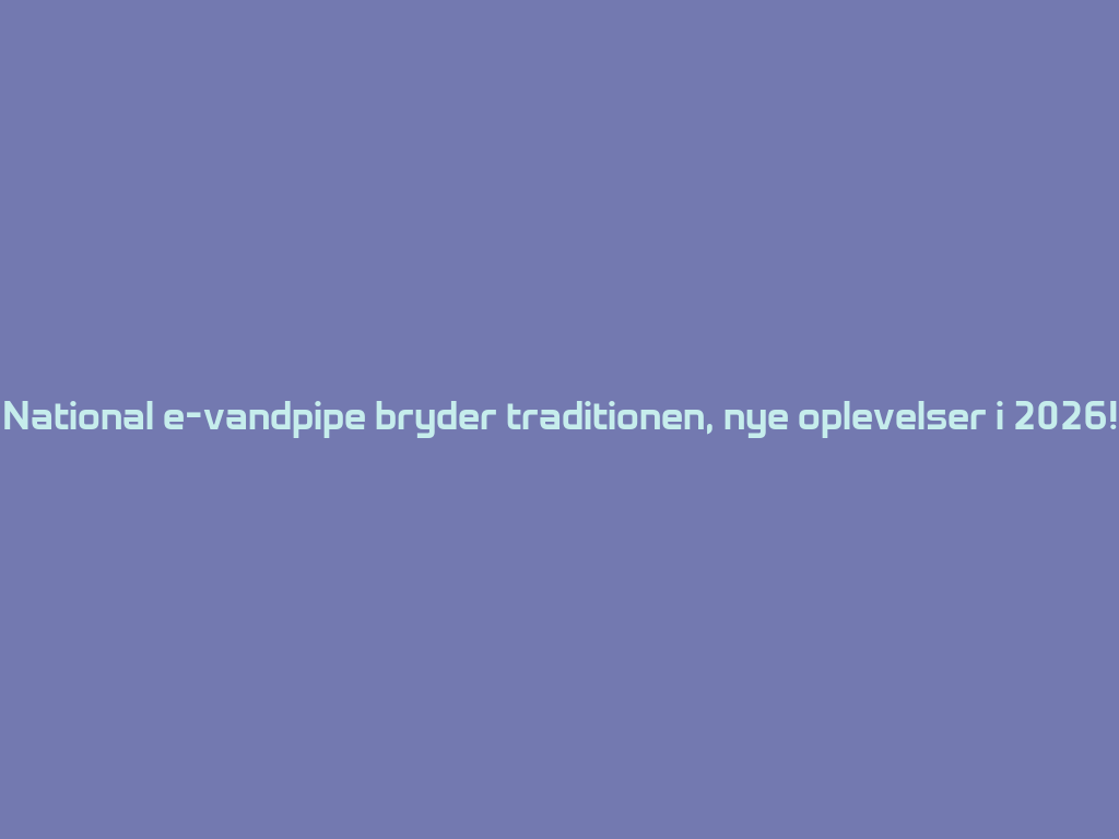 National e-vandpipe bryder traditionen, nye oplevelser i 2026! 一