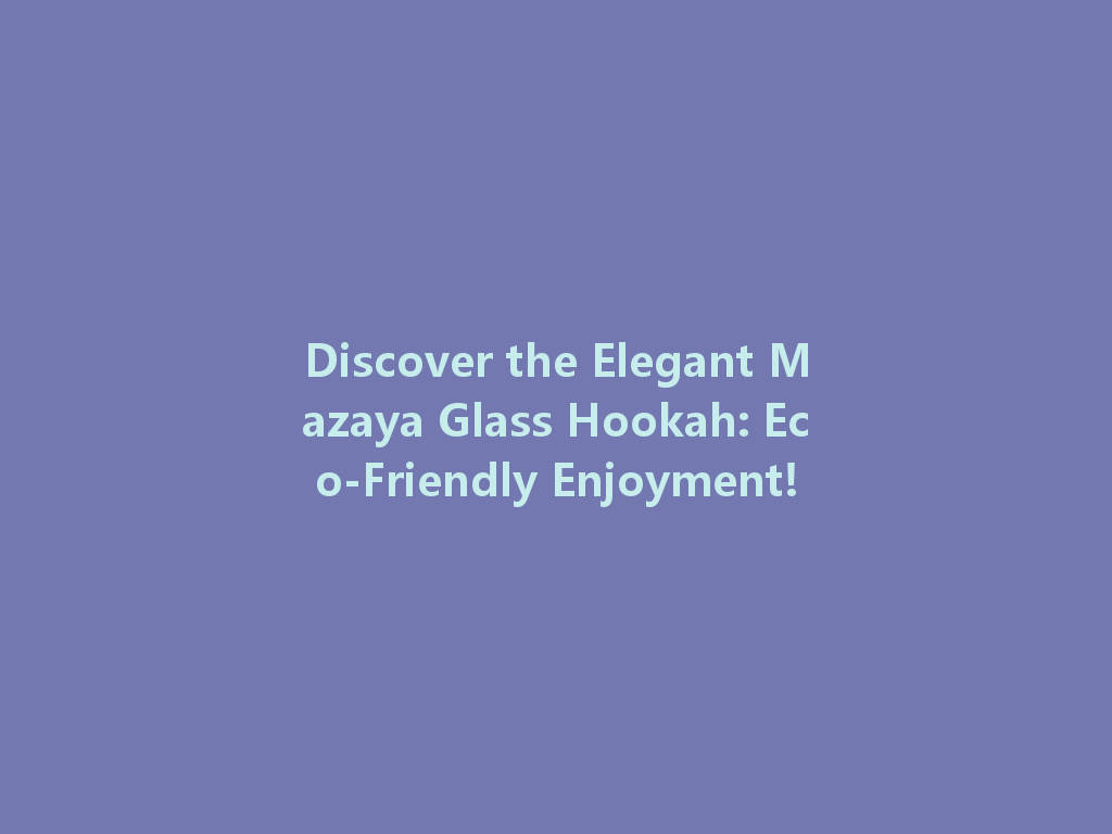 Discover the Elegant Mazaya Glass Hookah: Eco-Friendly Enjoyment! 一