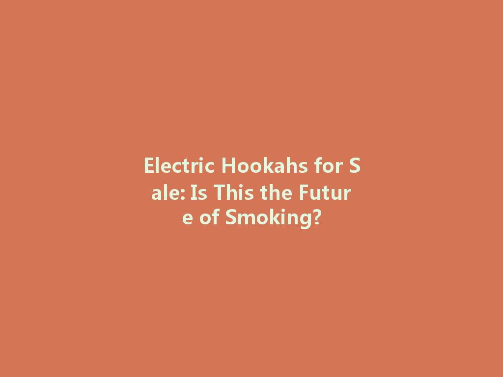 Electric Hookahs for Sale: Is This the Future of Smoking? 一