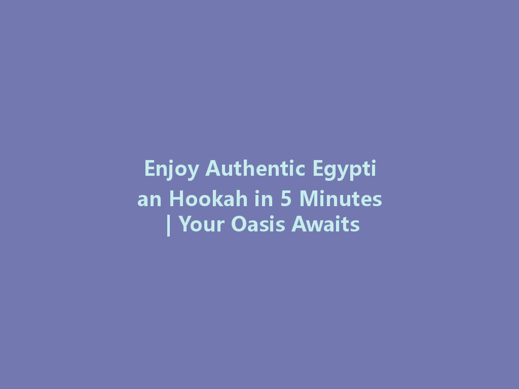 Enjoy Authentic Egyptian Hookah in 5 Minutes | Your Oasis Awaits 一