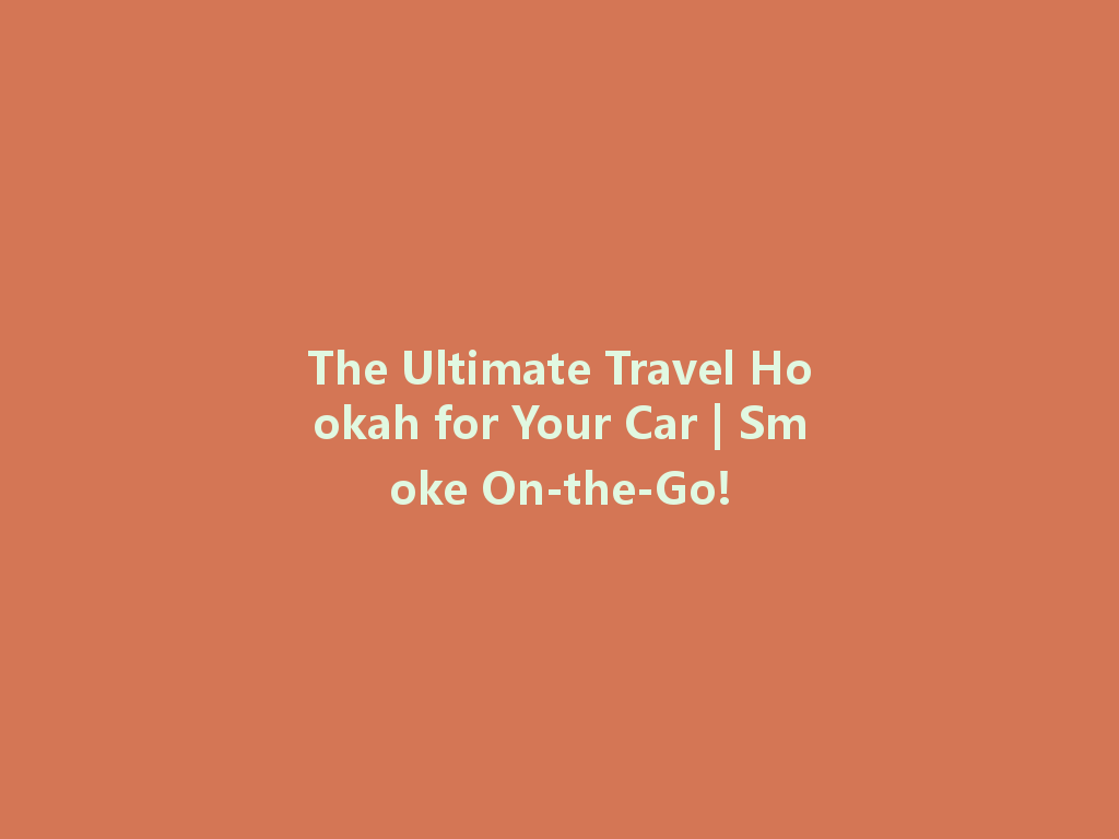 The Ultimate Travel Hookah for Your Car | Smoke On-the-Go! 一