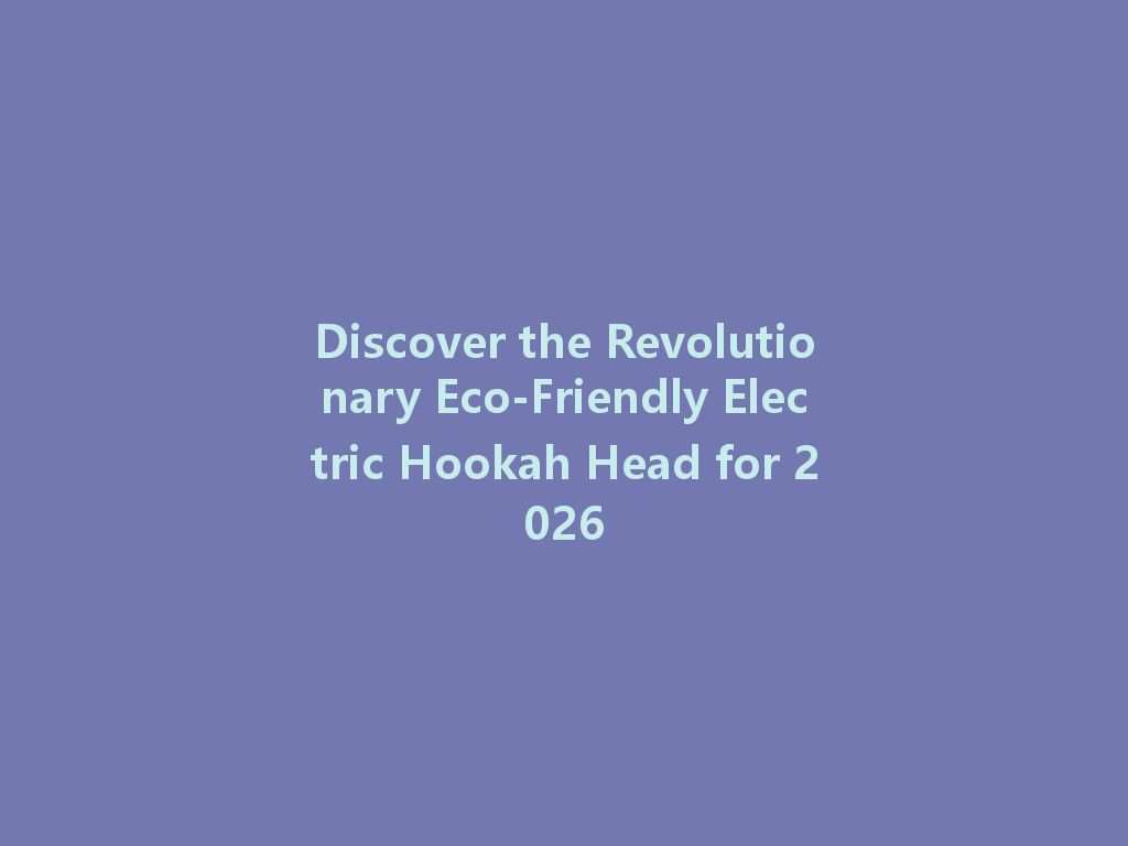 Discover the Revolutionary Eco-Friendly Electric Hookah Head for 2026 一