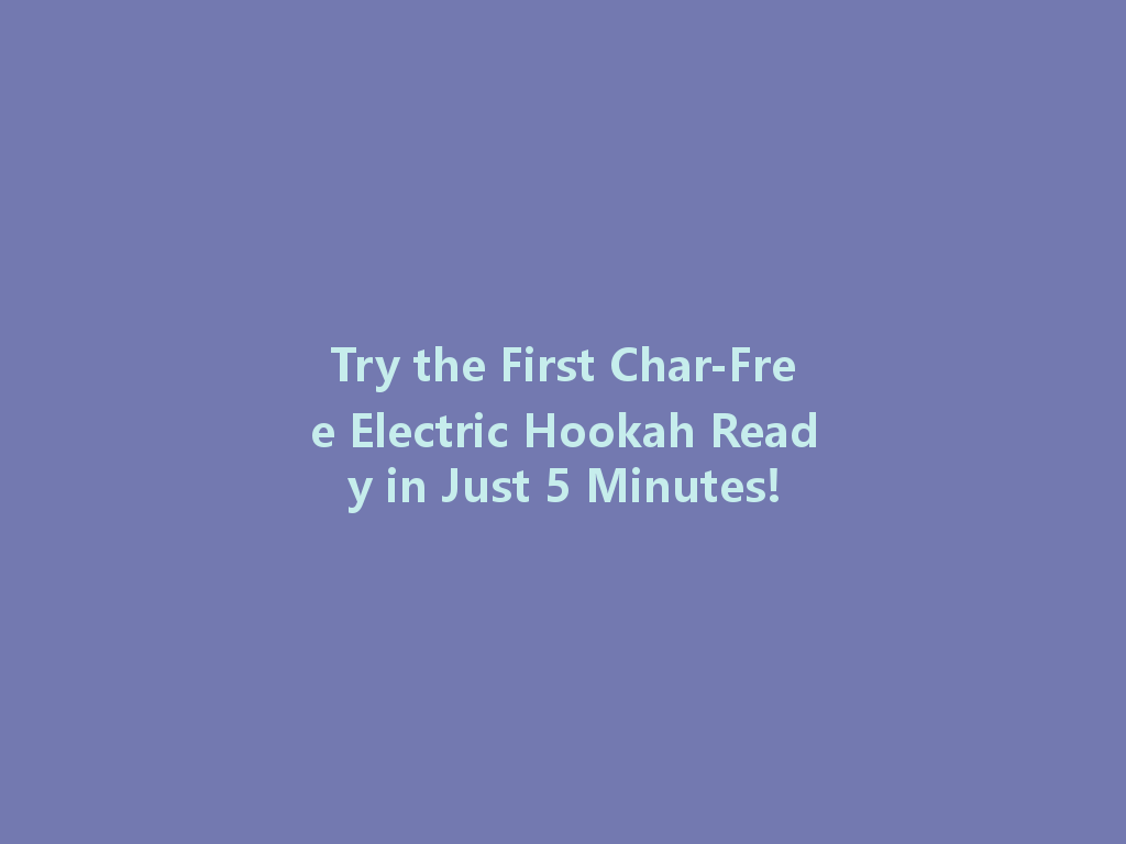 Try the First Char-Free Electric Hookah Ready in Just 5 Minutes! 一