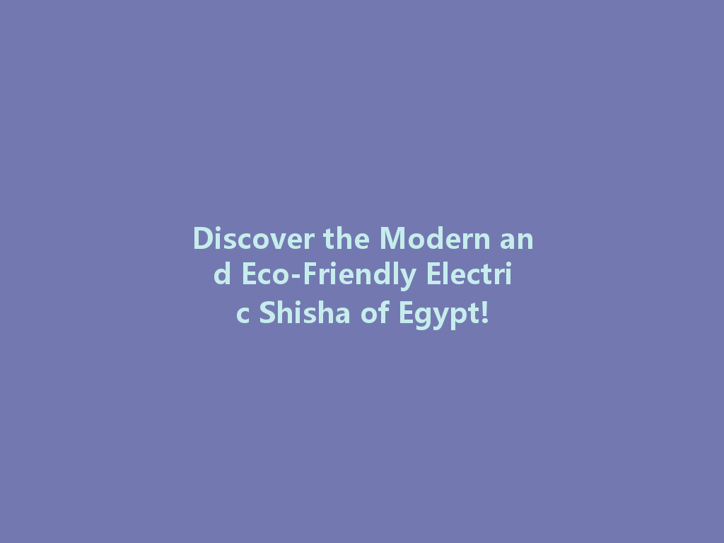 Discover the Modern and Eco-Friendly Electric Shisha of Egypt! 一