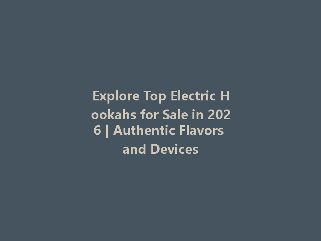 Explore Top Electric Hookahs for Sale in 2026 | Authentic Flavors and Devices 一
