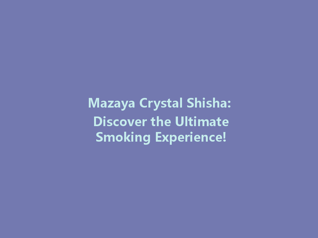 Mazaya Crystal Shisha: Discover the Ultimate Smoking Experience! 一