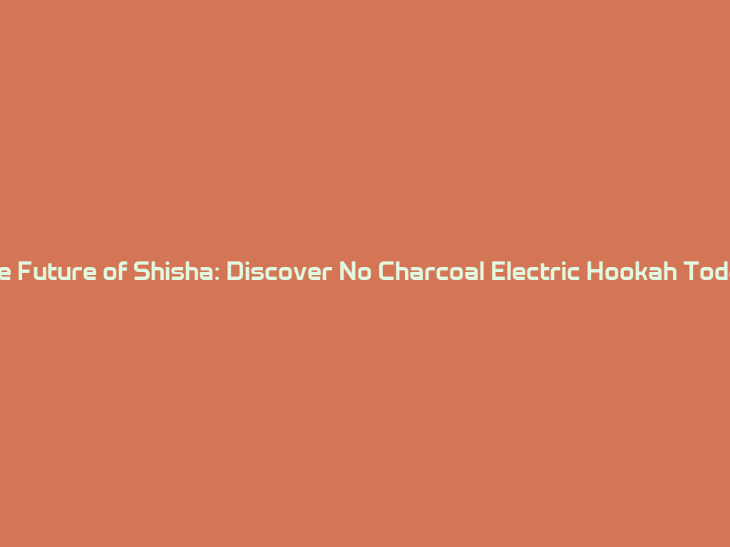 The Future of Shisha: Discover No Charcoal Electric Hookah Today! 一